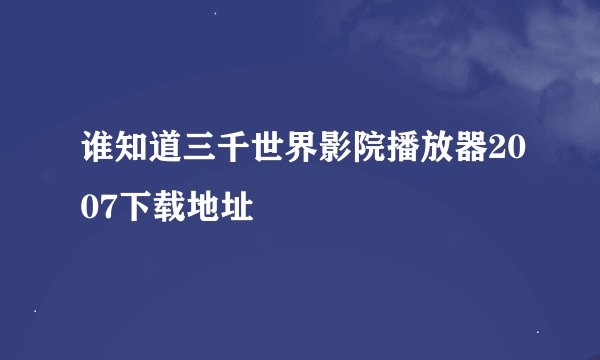 谁知道三千世界影院播放器2007下载地址