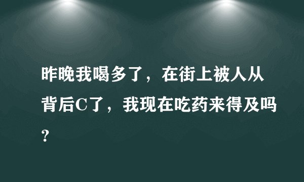 昨晚我喝多了，在街上被人从背后C了，我现在吃药来得及吗？