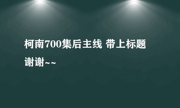 柯南700集后主线 带上标题 谢谢~~