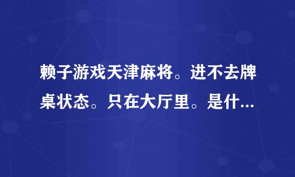 赖子游戏天津麻将。进不去牌桌状态。只在大厅里。是什么原因。怎么解决...