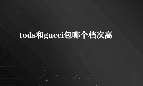 tods和gucci包哪个档次高
