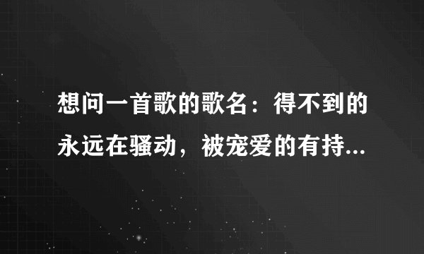 想问一首歌的歌名：得不到的永远在骚动，被宠爱的有持无恐....大概歌词是这样的，求歌名