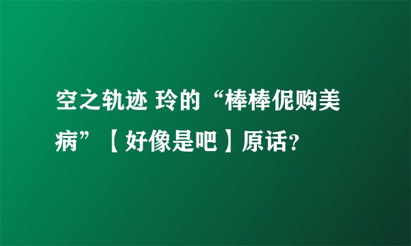 空之轨迹 玲的“棒棒伲购美病”【好像是吧】原话？