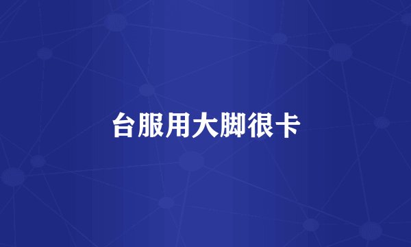 台服用大脚很卡