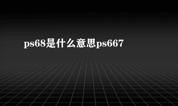 ps68是什么意思ps667