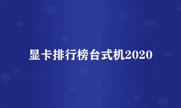 显卡排行榜台式机2020