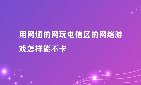 用网通的网玩电信区的网络游戏怎样能不卡