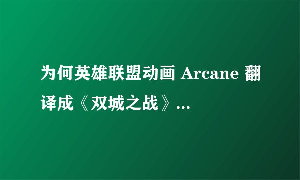 为何英雄联盟动画 Arcane 翻译成《双城之战》，而不是《奥术》？