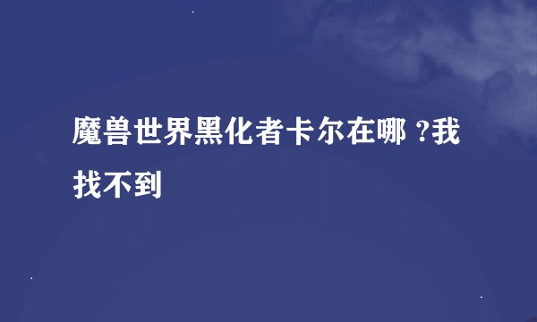 魔兽世界黑化者卡尔在哪 ?我找不到