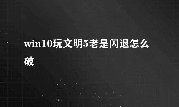 win10玩文明5老是闪退怎么破