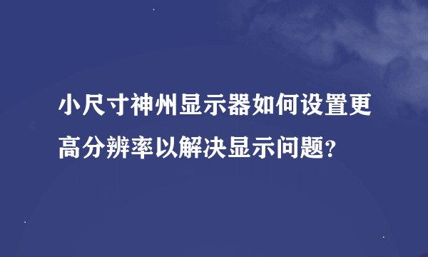 小尺寸神州显示器如何设置更高分辨率以解决显示问题？