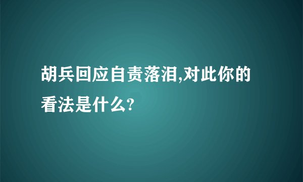 胡兵回应自责落泪,对此你的看法是什么?
