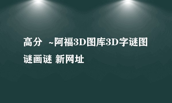 高分  ~阿福3D图库3D字谜图谜画谜 新网址