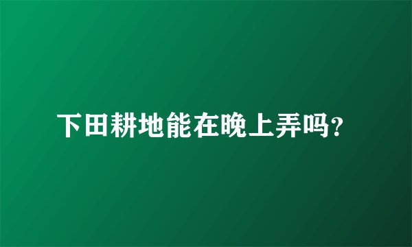 下田耕地能在晚上弄吗？