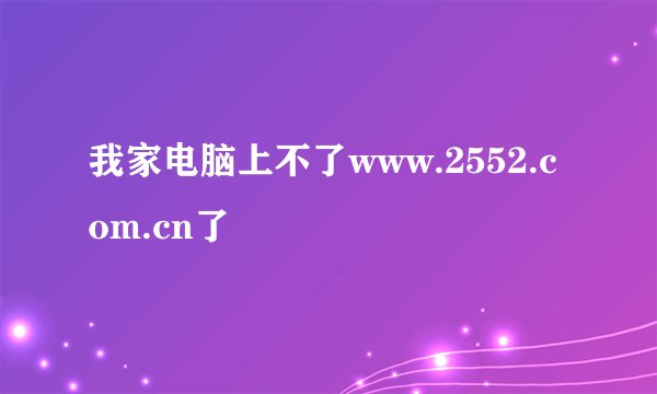 我家电脑上不了www.2552.com.cn了