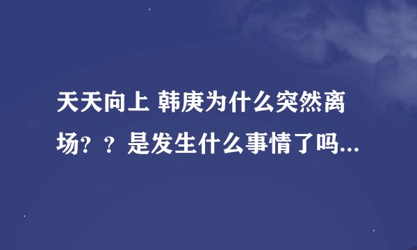 天天向上 韩庚为什么突然离场？？是发生什么事情了吗？？后来他回来得时候说的那些话有代表了什么意思！！