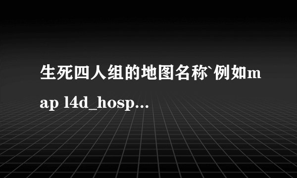 生死四人组的地图名称`例如map l4d_hospital（公寓） 有的话``谢谢给我几个`