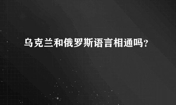 乌克兰和俄罗斯语言相通吗？