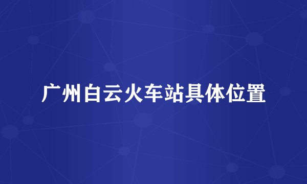 广州白云火车站具体位置