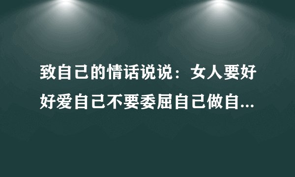 致自己的情话说说：女人要好好爱自己不要委屈自己做自己想要做的