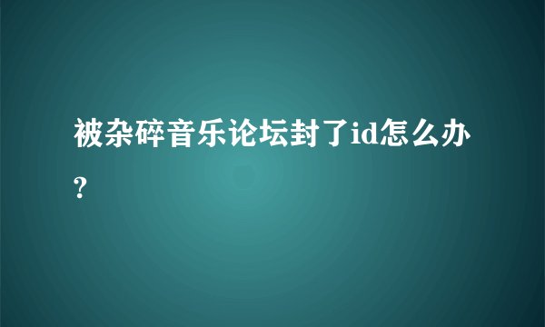 被杂碎音乐论坛封了id怎么办?