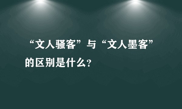 “文人骚客”与“文人墨客”的区别是什么？