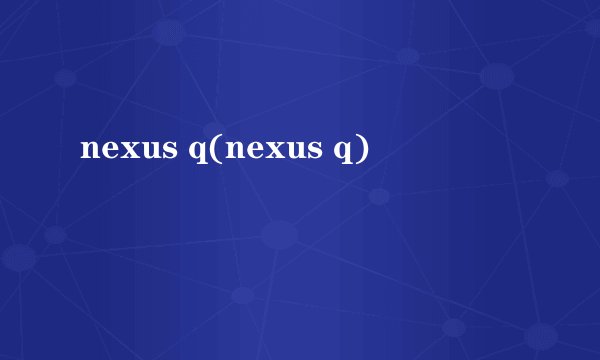 nexus q(nexus q)