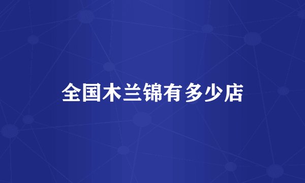 全国木兰锦有多少店