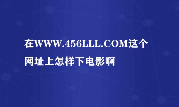 在WWW.456LLL.COM这个网址上怎样下电影啊