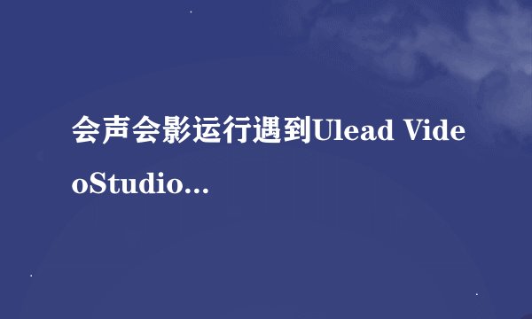会声会影运行遇到Ulead VideoStudio问题要关闭