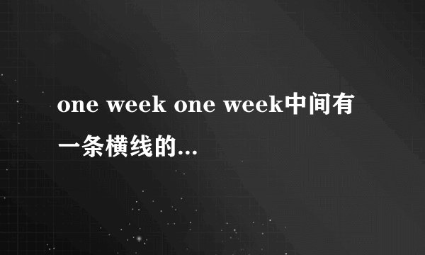 one week one week中间有一条横线的区别。two weeks呢？