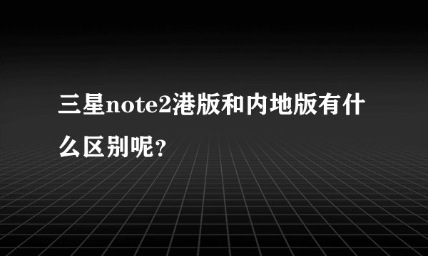 三星note2港版和内地版有什么区别呢？