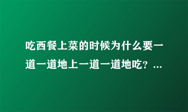 吃西餐上菜的时候为什么要一道一道地上一道一道地吃？这种用餐礼仪有什么科学依据或者文化因素么