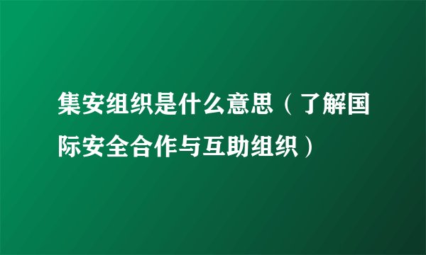 集安组织是什么意思（了解国际安全合作与互助组织）