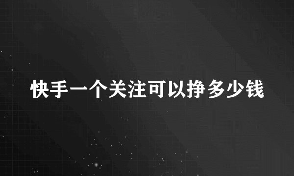 快手一个关注可以挣多少钱