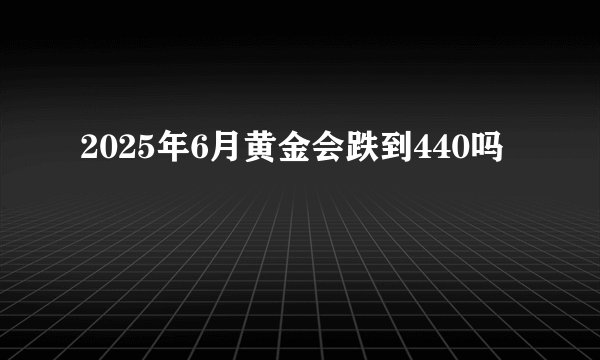 2025年6月黄金会跌到440吗