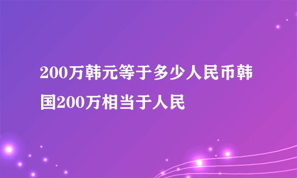 200万韩元等于多少人民币韩国200万相当于人民