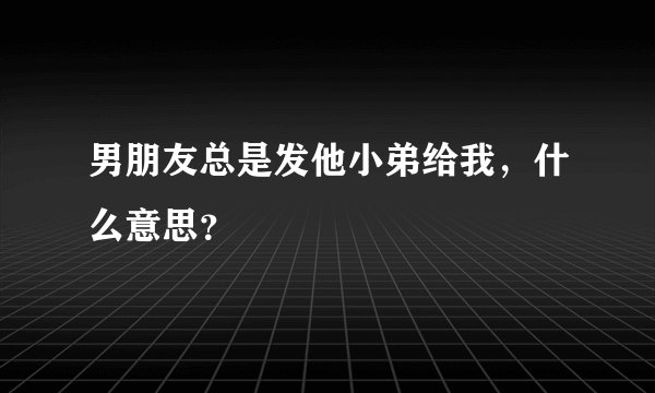 男朋友总是发他小弟给我，什么意思？