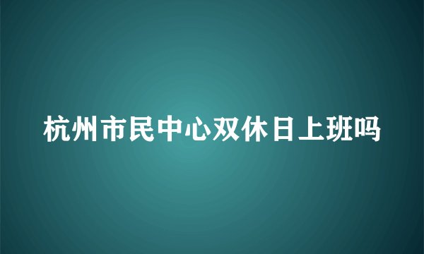 杭州市民中心双休日上班吗