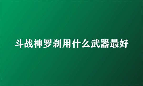 斗战神罗刹用什么武器最好