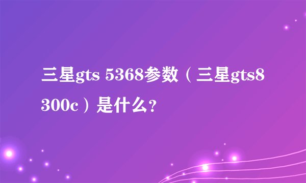 三星gts 5368参数（三星gts8300c）是什么？