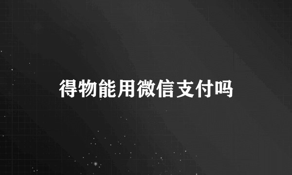 得物能用微信支付吗