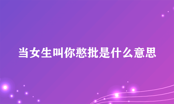 当女生叫你憨批是什么意思