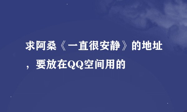 求阿桑《一直很安静》的地址，要放在QQ空间用的