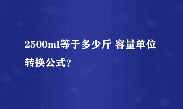 2500ml等于多少斤 容量单位转换公式？