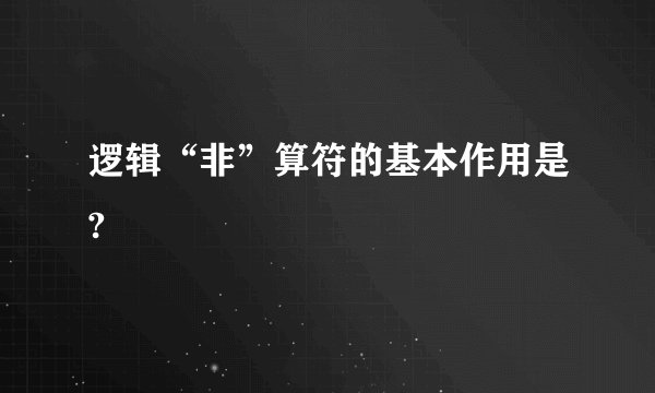 逻辑“非”算符的基本作用是?