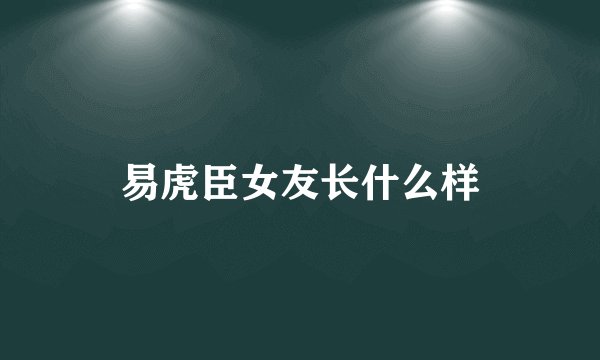 易虎臣女友长什么样