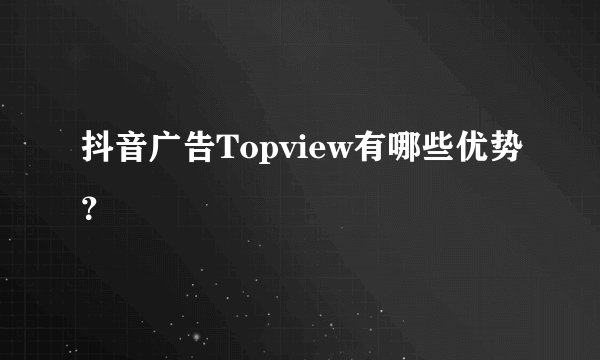 抖音广告Topview有哪些优势？