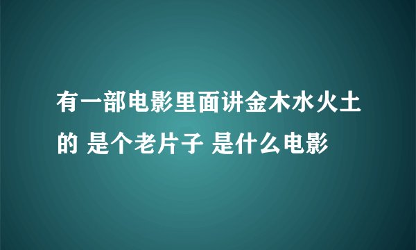 有一部电影里面讲金木水火土的 是个老片子 是什么电影