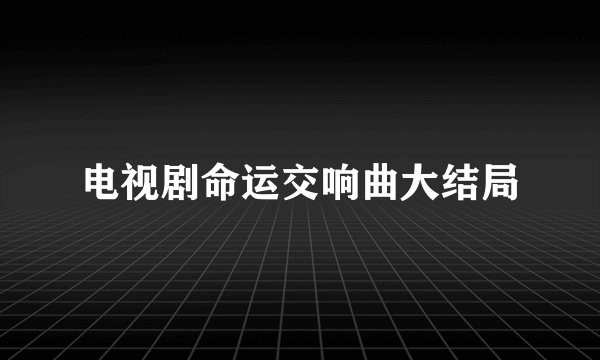 电视剧命运交响曲大结局
